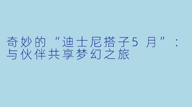 奇妙的“迪士尼搭子5月”：与伙伴共享梦幻之旅