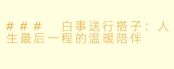### 白事送行搭子:人生最后一程的温暖陪伴