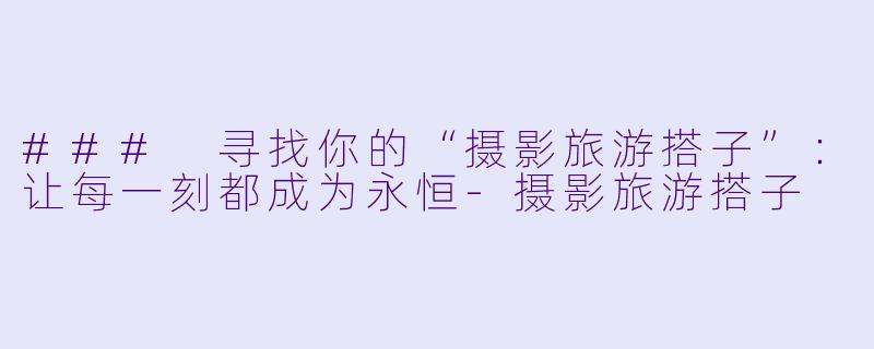 ### 寻找你的“摄影旅游搭子”：让每一刻都成为永恒-摄影旅游搭子
