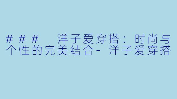 ### 洋子爱穿搭：时尚与个性的完美结合-洋子爱穿搭