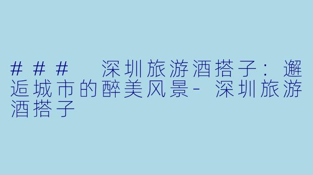 ### 深圳旅游酒搭子：邂逅城市的醉美风景-深圳旅游酒搭子