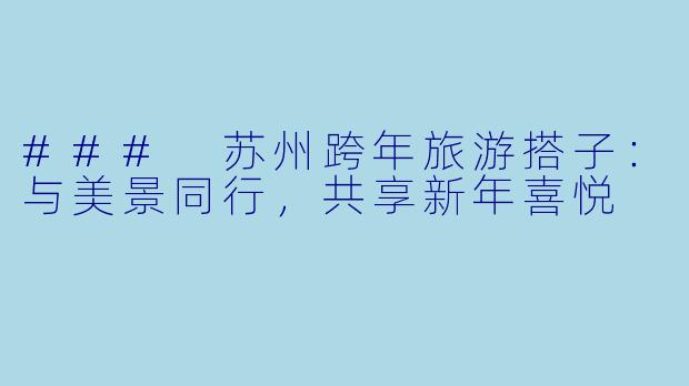 ### 苏州跨年旅游搭子:与美景同行,共享新年喜悦