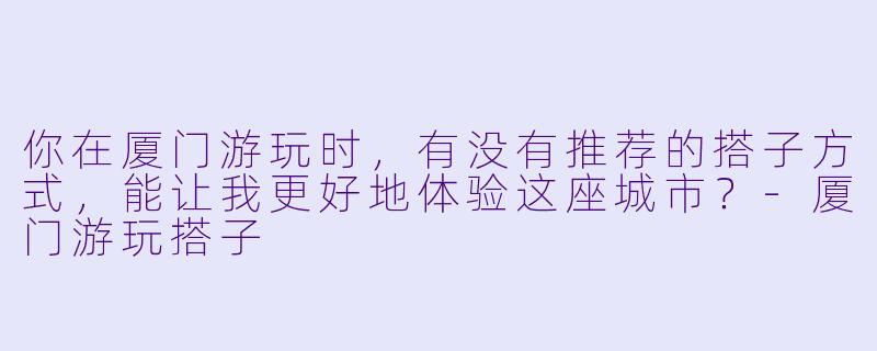 你在厦门游玩时,有没有推荐的搭子方式,能让我更好地体验这座城市?