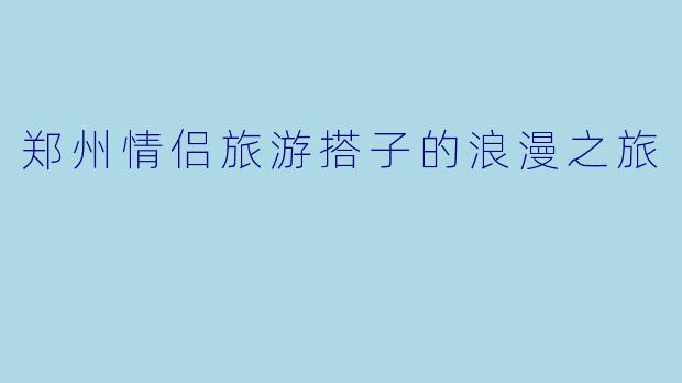 郑州情侣旅游搭子的浪漫之旅