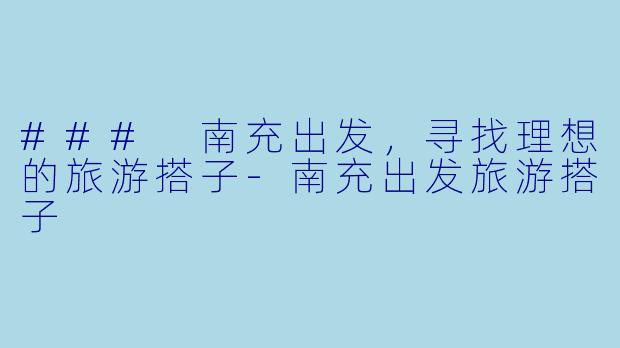 ### 南充出发，寻找理想的旅游搭子-南充出发旅游搭子