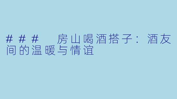 ### 房山喝酒搭子:酒友间的温暖与情谊