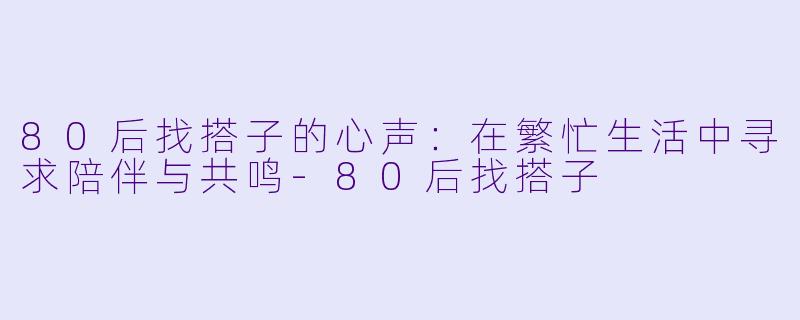 80后找搭子的心声:在繁忙生活中寻求陪伴与共鸣