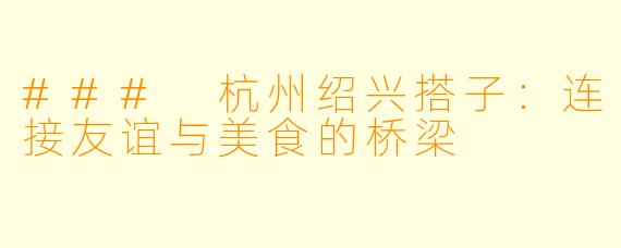 ### 杭州绍兴搭子：连接友谊与美食的桥梁