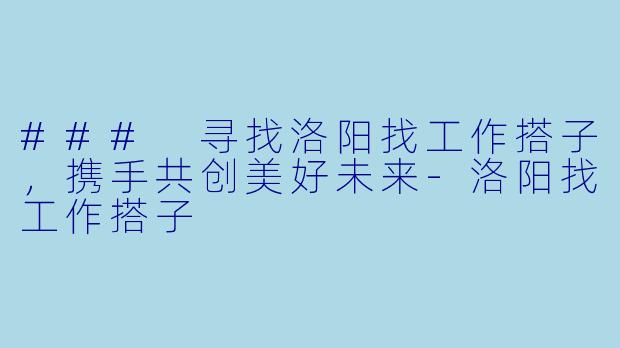 ### 寻找洛阳找工作搭子，携手共创美好未来-洛阳找工作搭子
