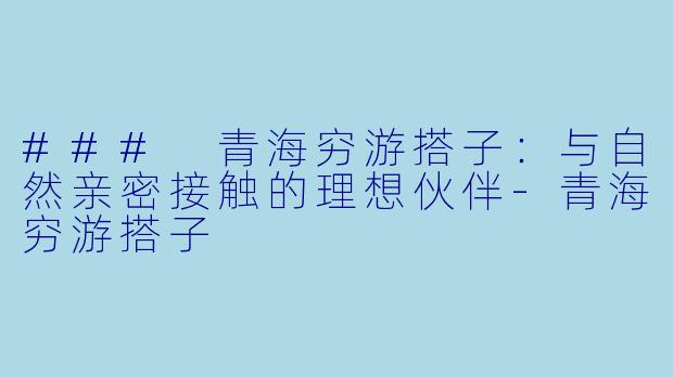 ### 青海穷游搭子：与自然亲密接触的理想伙伴-青海穷游搭子