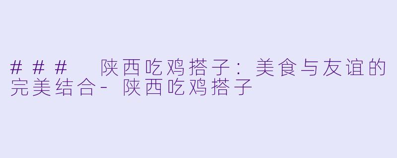 ### 陕西吃鸡搭子：美食与友谊的完美结合-陕西吃鸡搭子