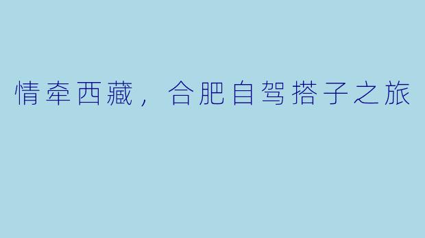 情牵西藏,合肥自驾搭子之旅