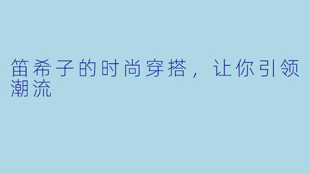 笛希子的时尚穿搭,让你引领潮流