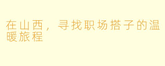 在山西，寻找职场搭子的温暖旅程