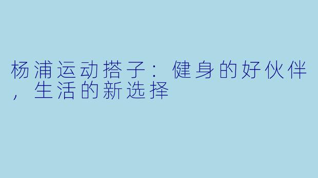 杨浦运动搭子：健身的好伙伴，生活的新选择