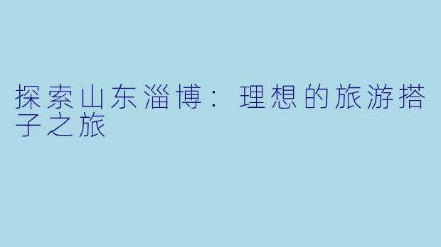 探索山东淄博：理想的旅游搭子之旅