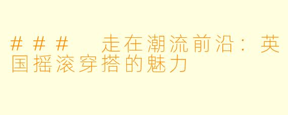 ### 走在潮流前沿：英国摇滚穿搭的魅力