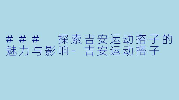 ### 探索吉安运动搭子的魅力与影响-吉安运动搭子