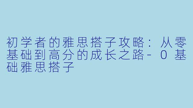 初学者的雅思搭子攻略：从零基础到高分的成长之路-0基础雅思搭子