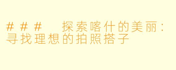 ### 探索喀什的美丽：寻找理想的拍照搭子