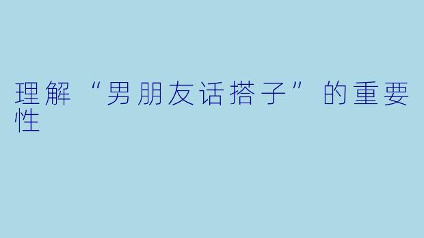 理解“男朋友话搭子”的重要性