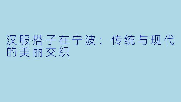 汉服搭子在宁波：传统与现代的美丽交织