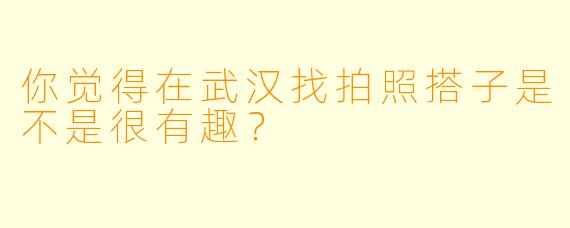 你觉得在武汉找拍照搭子是不是很有趣？