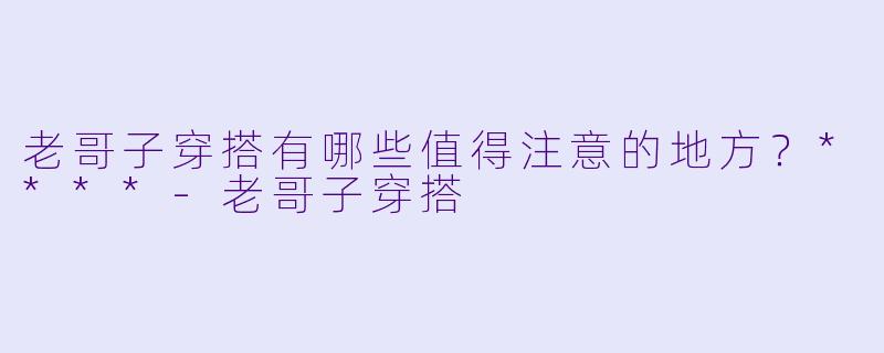 老哥子穿搭有哪些值得注意的地方?****