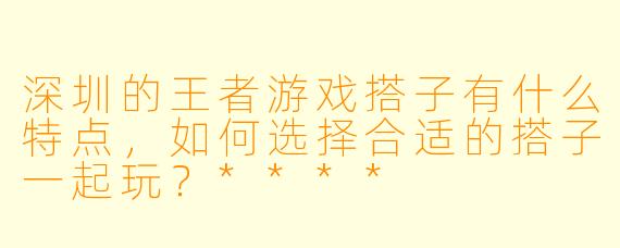 深圳的王者游戏搭子有什么特点,如何选择合适的搭子一起玩?****