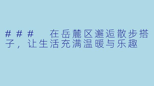 ### 在岳麓区邂逅散步搭子，让生活充满温暖与乐趣