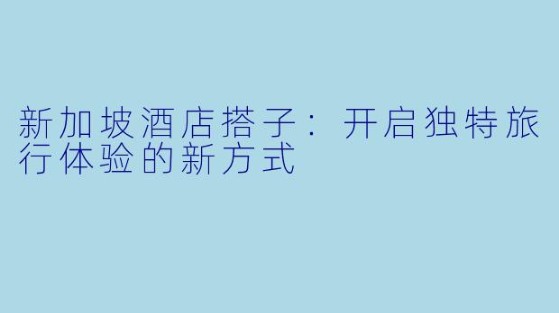 新加坡酒店搭子：开启独特旅行体验的新方式