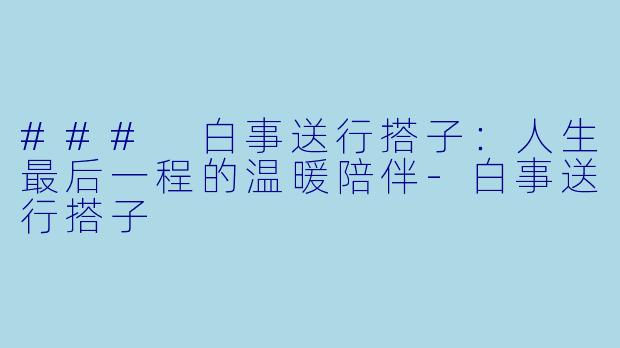 ### 白事送行搭子：人生最后一程的温暖陪伴-白事送行搭子