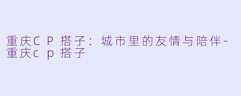 重庆CP搭子：城市里的友情与陪伴-重庆cp搭子