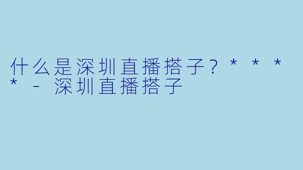 什么是深圳直播搭子?****