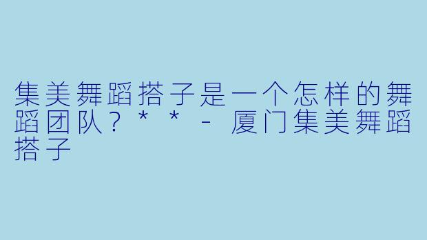 集美舞蹈搭子是一个怎样的舞蹈团队?**