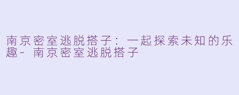 南京密室逃脱搭子：一起探索未知的乐趣-南京密室逃脱搭子