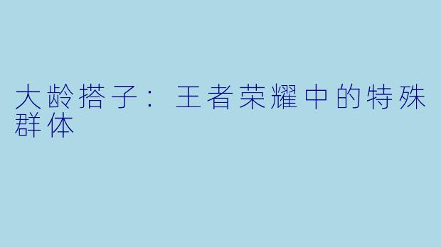 大龄搭子:王者荣耀中的特殊群体