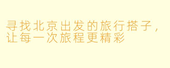 寻找北京出发的旅行搭子，让每一次旅程更精彩
