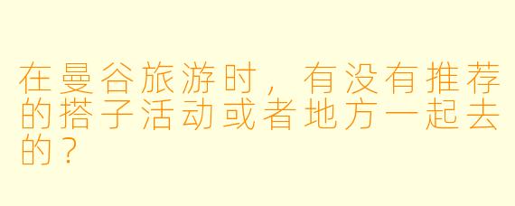 在曼谷旅游时,有没有推荐的搭子活动或者地方一起去的?