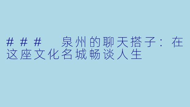 ### 泉州的聊天搭子：在这座文化名城畅谈人生