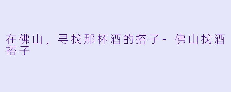 在佛山，寻找那杯酒的搭子-佛山找酒搭子