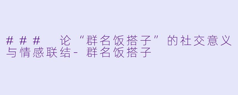 ### 论“群名饭搭子”的社交意义与情感联结