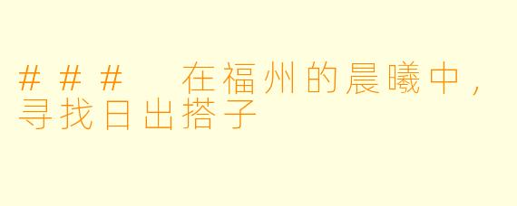 ### 在福州的晨曦中，寻找日出搭子