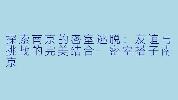 探索南京的密室逃脱：友谊与挑战的完美结合-密室搭子南京