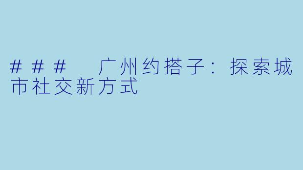 ### 广州约搭子:探索城市社交新方式