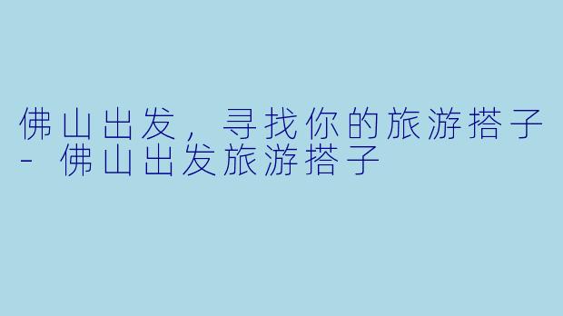 佛山出发，寻找你的旅游搭子-佛山出发旅游搭子