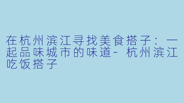 在杭州滨江寻找美食搭子：一起品味城市的味道-杭州滨江吃饭搭子