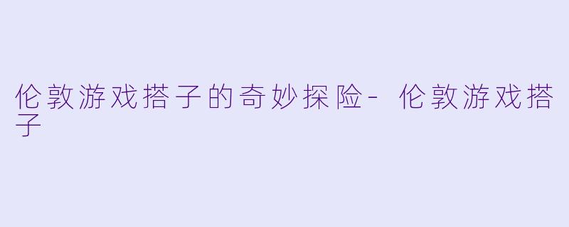 伦敦游戏搭子的奇妙探险-伦敦游戏搭子