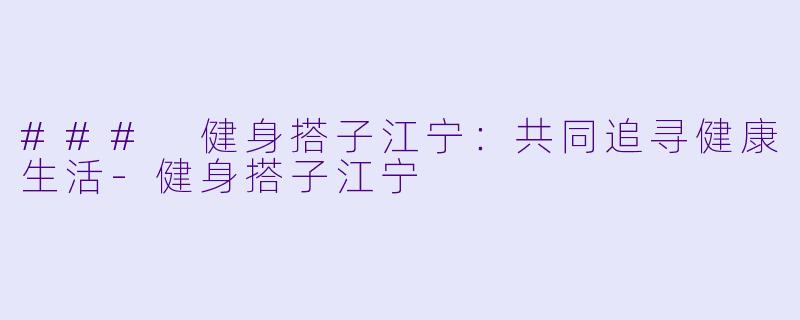 ### 健身搭子江宁：共同追寻健康生活-健身搭子江宁