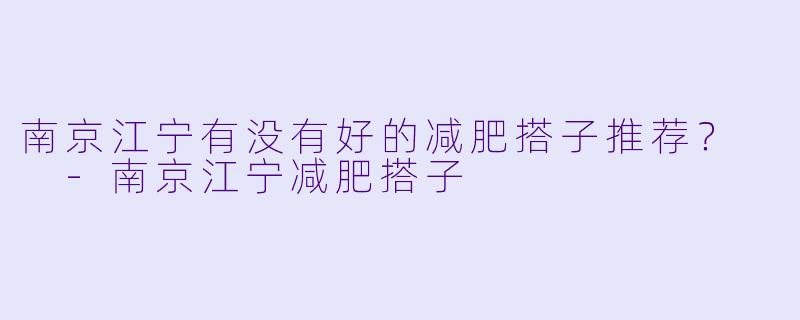 南京江宁有没有好的减肥搭子推荐？  -南京江宁减肥搭子